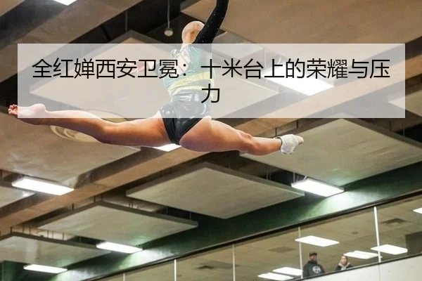 全红婵西安卫冕：十米台上的荣耀与压力