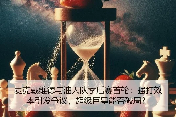 麦克戴维德与油人队季后赛首轮：强打效率引发争议，超级巨星能否破局？