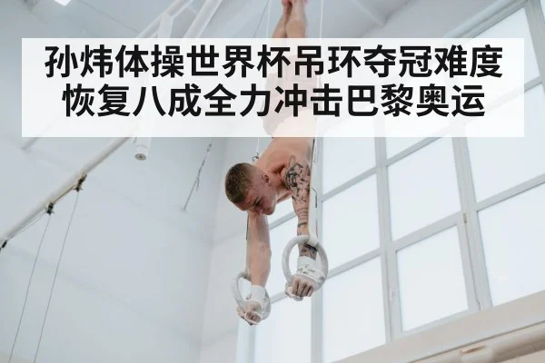 孙炜体操世界杯吊环夺冠难度恢复八成全力冲击巴黎奥运
