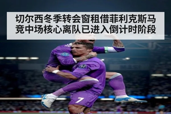切尔西冬季转会窗租借菲利克斯马竞中场核心离队已进入倒计时阶段