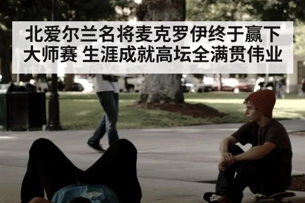 北爱尔兰名将麦克罗伊终于赢下大师赛 生涯成就高坛全满贯伟业